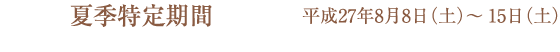 夏季特定期間のご案内/平成27年8月8日(土)〜15日(土)
