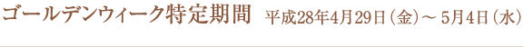 ゴールデンウィーク特定期間のご案内/平成28年4月29日(金)〜5月4日(水)